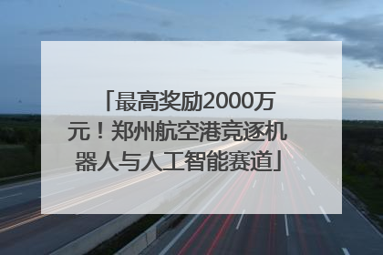 最高奖励2000万元！郑州航空港竞逐机器人与人工智能赛道