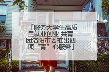 服务大学生高质量就业创业 共青团洛阳市委推出四项“青”心服务
