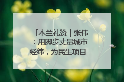 木兰礼赞｜张伟：用脚步丈量城市经纬，为民生项目按下“加速键”