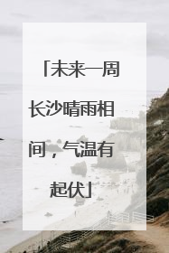 未来一周长沙晴雨相间，气温有起伏