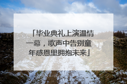 毕业典礼上演温情一幕，歌声中告别童年感恩里拥抱未来