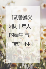 武警遵义支队︱军人的端午 与“粽”不同