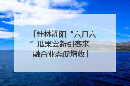 桂林灌阳“六月六”瓜果尝新引客来 融合业态促增收