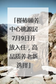 槿椿颐养中心桃源居7月9日开放入住，高品质养老新选择