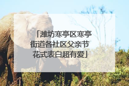 潍坊寒亭区寒亭街道各社区父亲节花式表白超有爱