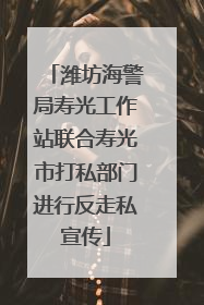潍坊海警局寿光工作站联合寿光市打私部门进行反走私宣传