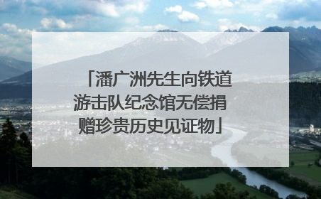 潘广洲先生向铁道游击队纪念馆无偿捐赠珍贵历史见证物