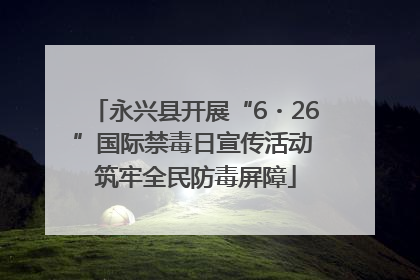 永兴县开展“6・26”国际禁毒日宣传活动 筑牢全民防毒屏障