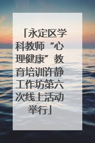 永定区学科教师“心理健康”教育培训许静工作坊第六次线上活动举行