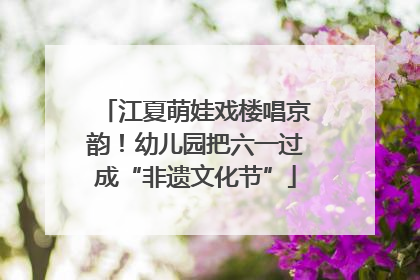 江夏萌娃戏楼唱京韵！幼儿园把六一过成“非遗文化节”