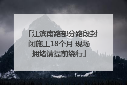 江滨南路部分路段封闭施工18个月 现场拥堵请提前绕行