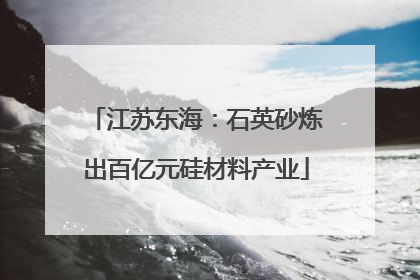 江苏东海：石英砂炼出百亿元硅材料产业