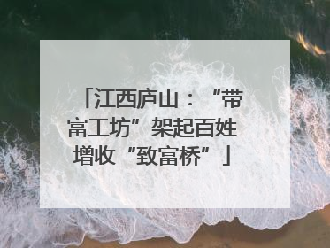 江西庐山：“带富工坊”架起百姓增收“致富桥”