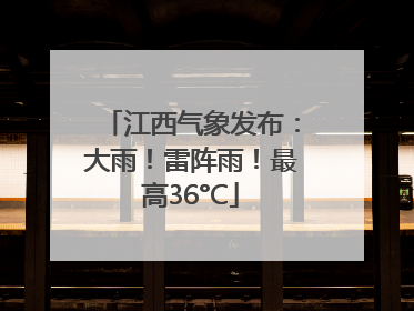 江西气象发布：大雨！雷阵雨！最高36°C