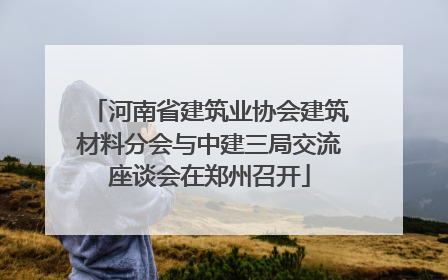河南省建筑业协会建筑材料分会与中建三局交流座谈会在郑州召开
