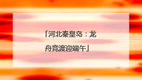 河北秦皇岛：龙舟竞渡迎端午