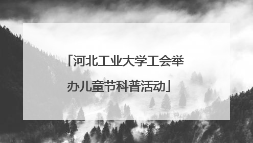 河北工业大学工会举办儿童节科普活动