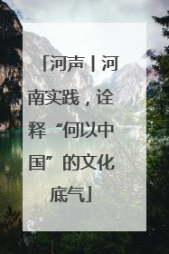 河声丨河南实践，诠释“何以中国”的文化底气