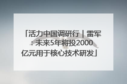 活力中国调研行｜雷军：未来5年将投2000亿元用于核心技术研发