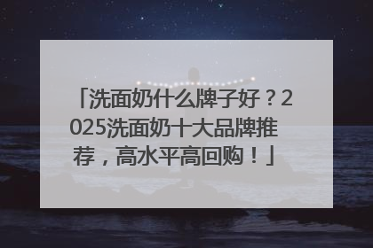 洗面奶什么牌子好？2025洗面奶十大品牌推荐，高水平高回购！