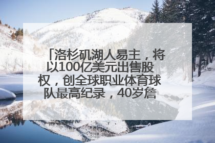 洛杉矶湖人易主，将以100亿美元出售股权，创全球职业体育球队最高纪录，40岁詹姆斯：还没打算退役