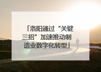洛阳通过“关键三招”加速推动制造业数字化转型