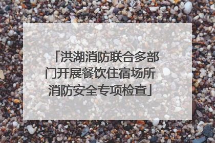 洪湖消防联合多部门开展餐饮住宿场所消防安全专项检查