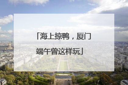 海上掠鸭，厦门端午曾这样玩