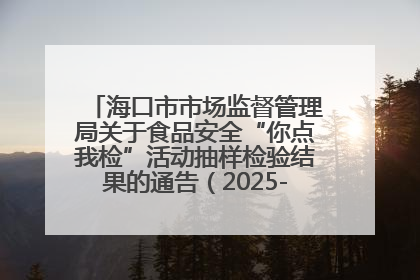 海口市市场监督管理局关于食品安全“你点我检”活动抽样检验结果的通告（2025-001期）