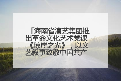 海南省演艺集团推出革命文化艺术党课《琼崖之光》，以文艺叙事致敬中国共产党成立104周年
