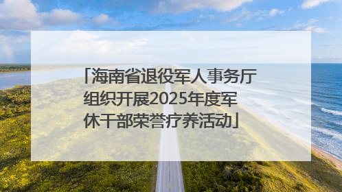 海南省退役军人事务厅组织开展2025年度军休干部荣誉疗养活动