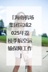海南机场集团完成2025年荔枝季航空运输保障工作