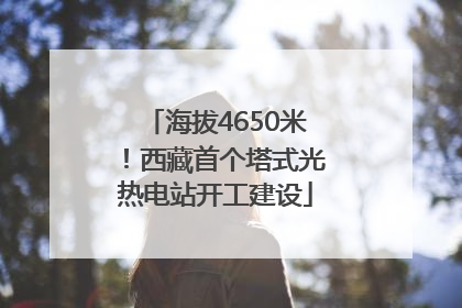 海拔4650米！西藏首个塔式光热电站开工建设