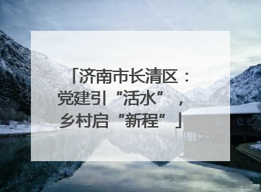 济南市长清区：党建引“活水”，乡村启“新程”