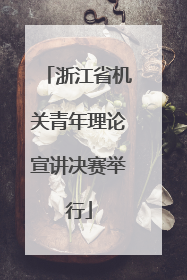 浙江省机关青年理论宣讲决赛举行