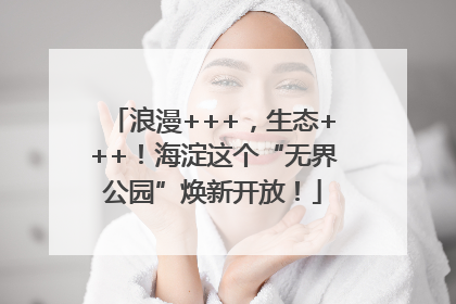浪漫+++，生态+++！海淀这个“无界公园”焕新开放！
