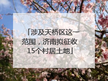 涉及天桥区这一范围，济南拟征收15个村居土地