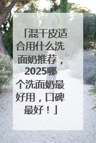 混干皮适合用什么洗面奶推荐，2025哪个洗面奶最好用，口碑最好！