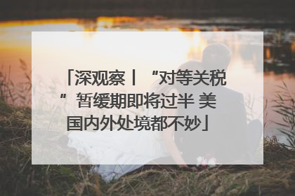 深观察丨“对等关税”暂缓期即将过半 美国内外处境都不妙