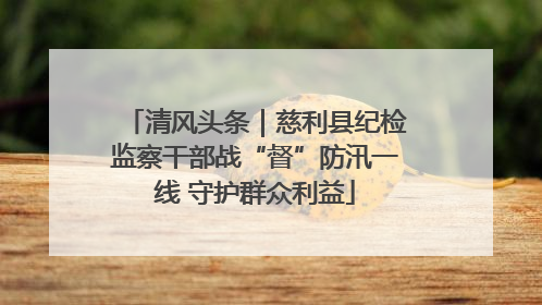 清风头条｜慈利县纪检监察干部战“督”防汛一线 守护群众利益