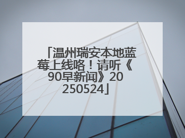 温州瑞安本地蓝莓上线咯！请听《90早新闻》20250524