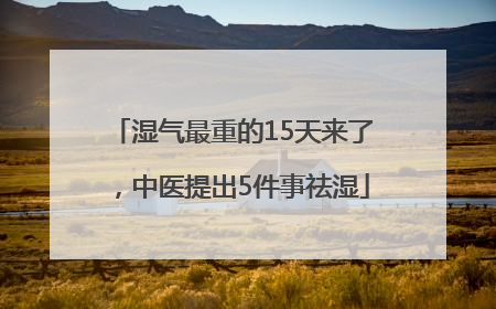 湿气最重的15天来了，中医提出5件事祛湿
