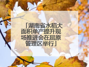 湖南省水稻大面积单产提升现场推进会在屈原管理区举行