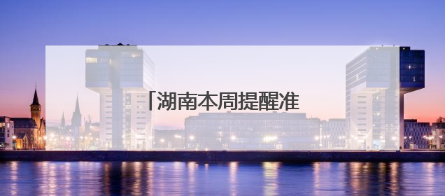 湖南本周提醒准时到，别错过！