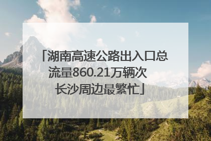 湖南高速公路出入口总流量860.21万辆次 长沙周边最繁忙