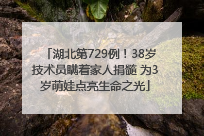 湖北第729例！38岁技术员瞒着家人捐髓 为3岁萌娃点亮生命之光