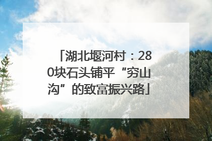 湖北堰河村：280块石头铺平“穷山沟”的致富振兴路