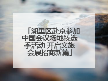 湖里区赴京参加中国会议场地臻选季活动 开启文旅会展招商新篇
