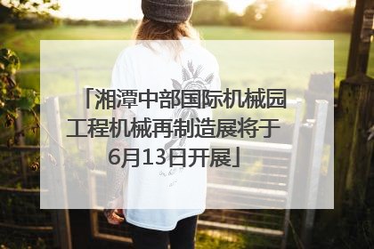 湘潭中部国际机械园工程机械再制造展将于6月13日开展