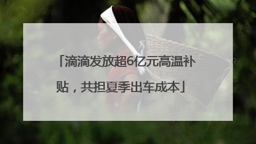 滴滴发放超6亿元高温补贴，共担夏季出车成本